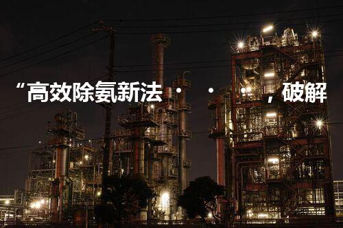 “高效除氨新法，破解氨氮廢水超標難題”